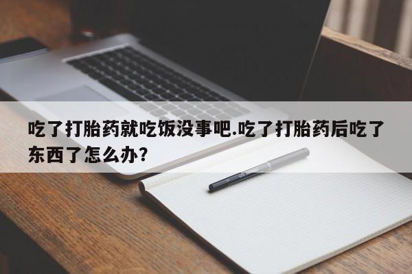 私下卖打胎药的联系方式，吃了打胎药就吃饭没事吧.吃了打胎药后吃了东西了怎么办？