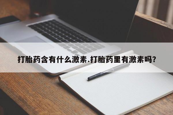 私下卖打胎药的联系方式，打胎药含有什么激素.打胎药里有激素吗？