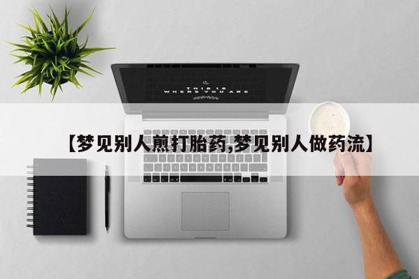 私下卖打胎药的联系方式，【梦见别人煎打胎药,梦见别人做药流】