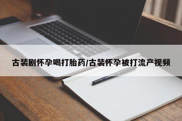 私下卖打胎药的联系方式，古装剧怀孕喝打胎药/古装怀孕被打流产视频