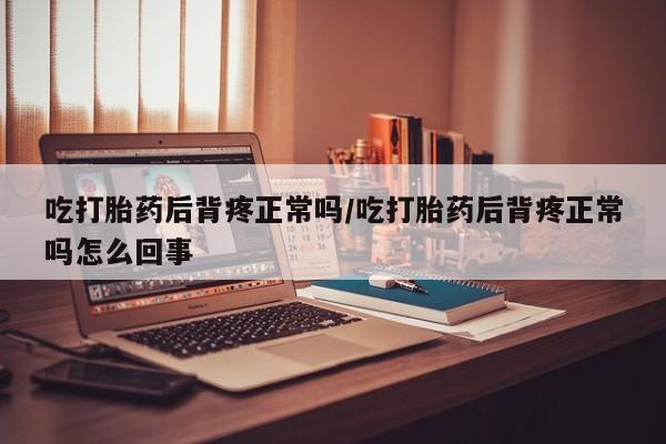 私下卖打胎药的联系方式，吃打胎药后背疼正常吗/吃打胎药后背疼正常吗怎么回事