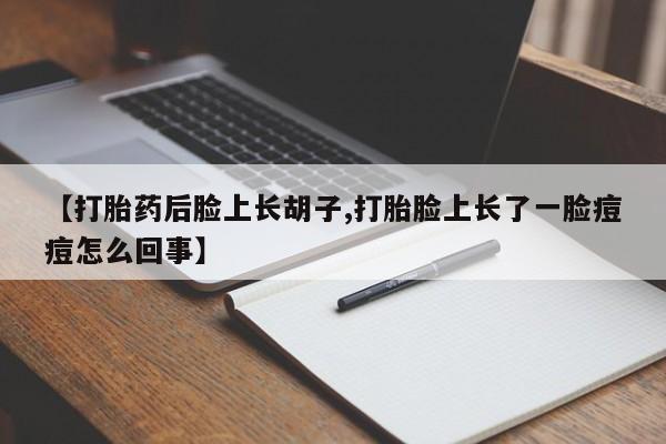 私下卖打胎药的联系方式，【打胎药后脸上长胡子,打胎脸上长了一脸痘痘怎么回事】