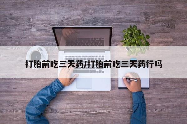 私下卖打胎药的联系方式，打胎前吃三天药/打胎前吃三天药行吗
