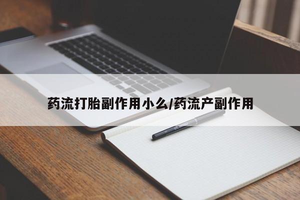 私下卖打胎药的联系方式，药流打胎副作用小么/药流产副作用