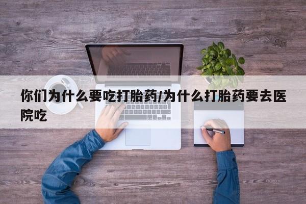 私下卖打胎药的联系方式，你们为什么要吃打胎药/为什么打胎药要去医院吃