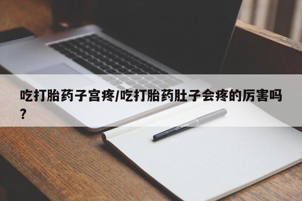 私下卖打胎药的联系方式，吃打胎药子宫疼/吃打胎药肚子会疼的厉害吗?
