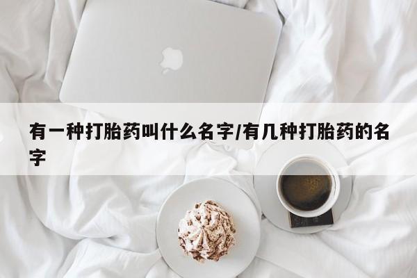 私下卖打胎药的联系方式，有一种打胎药叫什么名字/有几种打胎药的名字