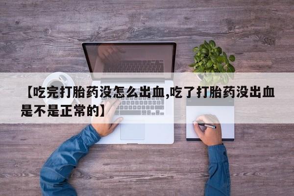 私下卖打胎药的联系方式，【吃完打胎药没怎么出血,吃了打胎药没出血是不是正常的】