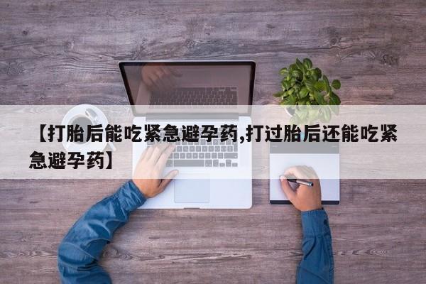 私下卖打胎药的联系方式，【打胎后能吃紧急避孕药,打过胎后还能吃紧急避孕药】