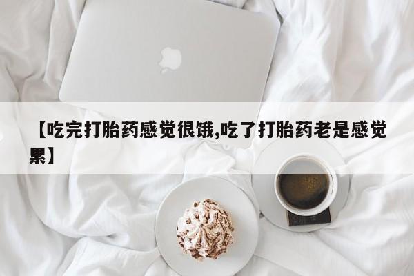 私下卖打胎药的联系方式，【吃完打胎药感觉很饿,吃了打胎药老是感觉累】