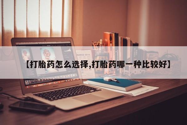 私下卖打胎药的联系方式，【打胎药怎么选择,打胎药哪一种比较好】