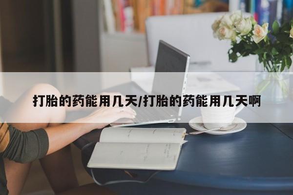 私下卖打胎药的联系方式，打胎的药能用几天/打胎的药能用几天啊