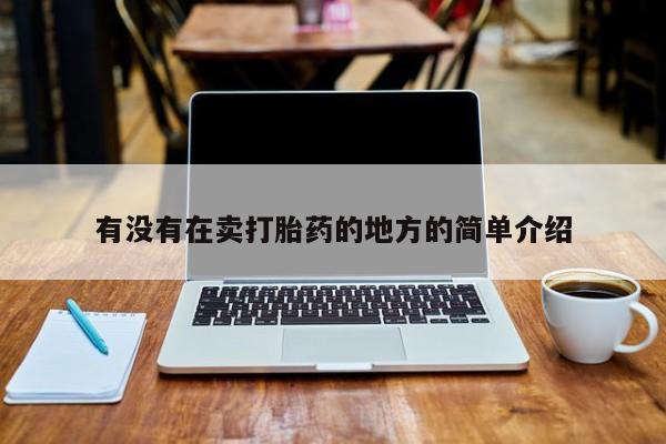 私下卖打胎药的联系方式，有没有在卖打胎药的地方的简单介绍