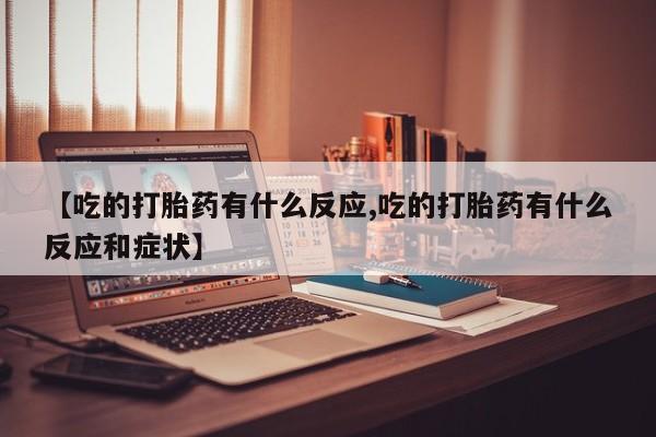 私下卖打胎药的联系方式，【吃的打胎药有什么反应,吃的打胎药有什么反应和症状】