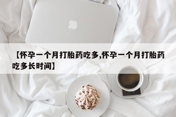 私下卖打胎药的联系方式，【怀孕一个月打胎药吃多,怀孕一个月打胎药吃多长时间】
