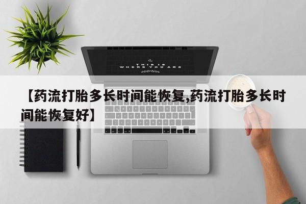 私下卖打胎药的联系方式，【药流打胎多长时间能恢复,药流打胎多长时间能恢复好】