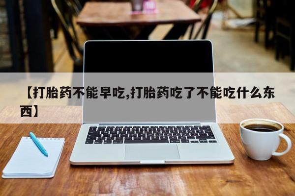私下卖打胎药的联系方式，【打胎药不能早吃,打胎药吃了不能吃什么东西】
