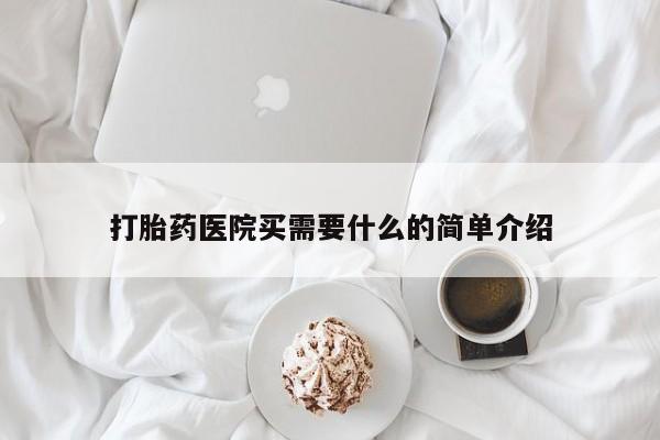 私下卖打胎药的联系方式，打胎药医院买需要什么的简单介绍