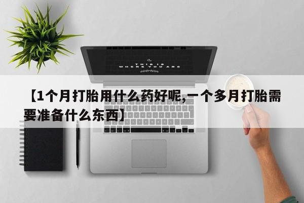 私下卖打胎药的联系方式，【1个月打胎用什么药好呢,一个多月打胎需要准备什么东西】
