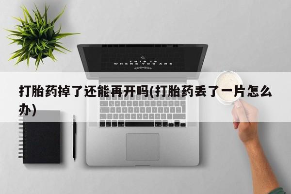 私下卖打胎药的联系方式，打胎药掉了还能再开吗(打胎药丢了一片怎么办)