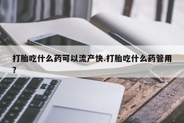 私下卖打胎药的联系方式，打胎吃什么药可以流产快.打胎吃什么药管用？