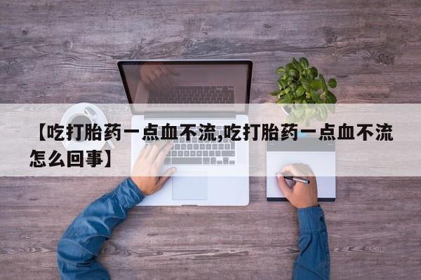 私下卖打胎药的联系方式，【吃打胎药一点血不流,吃打胎药一点血不流怎么回事】