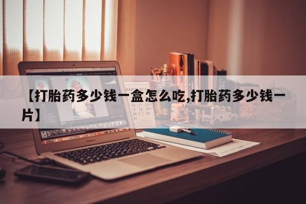 私下卖打胎药的联系方式，【打胎药多少钱一盒怎么吃,打胎药多少钱一片】
