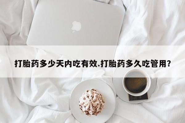 私下卖打胎药的联系方式，打胎药多少天内吃有效.打胎药多久吃管用？
