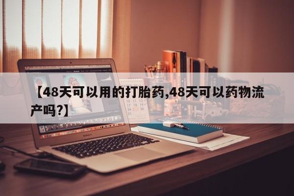 私下卖打胎药的联系方式，【48天可以用的打胎药,48天可以药物流产吗?】