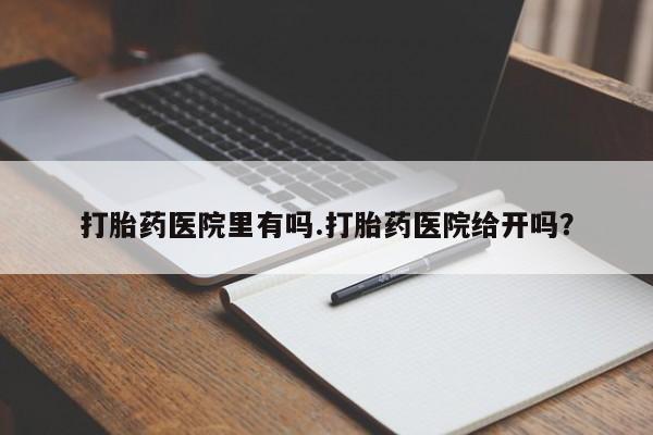 私下卖打胎药的联系方式，打胎药医院里有吗.打胎药医院给开吗？
