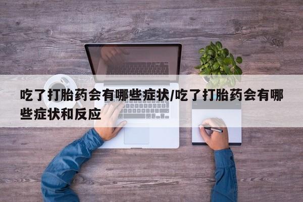 私下卖打胎药的联系方式，吃了打胎药会有哪些症状/吃了打胎药会有哪些症状和反应