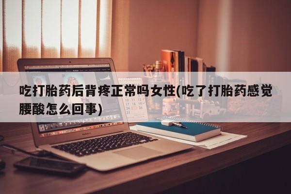 私下卖打胎药的联系方式，吃打胎药后背疼正常吗女性(吃了打胎药感觉腰酸怎么回事)