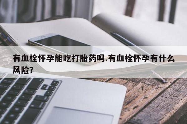 私下卖打胎药的联系方式，有血栓怀孕能吃打胎药吗.有血栓怀孕有什么风险？