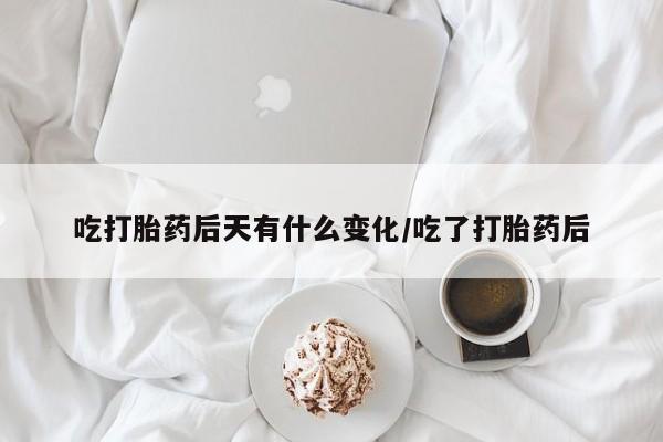 私下卖打胎药的联系方式,吃打胎药后天有什么变化/吃了打胎药后